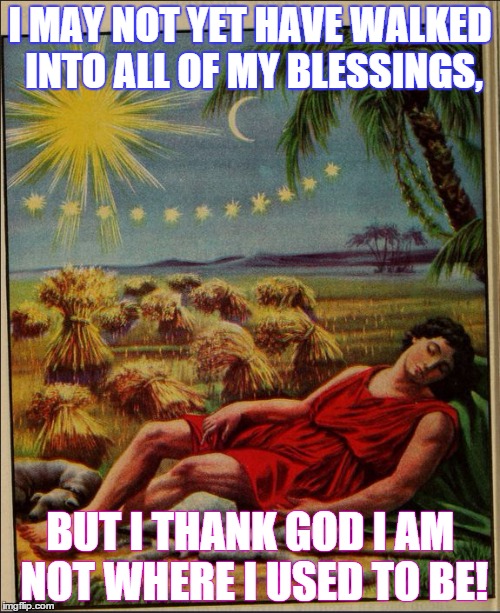 I MAY NOT YET HAVE WALKED INTO ALL OF MY BLESSINGS, BUT I THANK GOD I AM NOT WHERE I USED TO BE! | image tagged in thank god | made w/ Imgflip meme maker