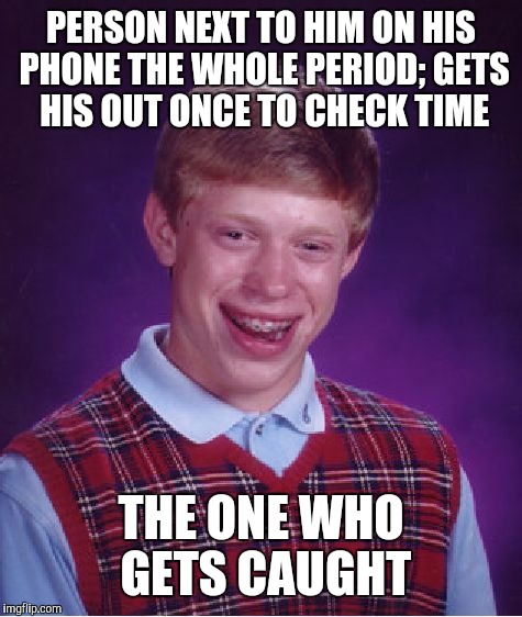 Unhelpful High School Teacher | PERSON NEXT TO HIM ON HIS PHONE THE WHOLE PERIOD; GETS HIS OUT ONCE TO CHECK TIME; THE ONE WHO GETS CAUGHT | image tagged in memes,bad luck brian,unhelpful high school teacher,school,funny,front page | made w/ Imgflip meme maker