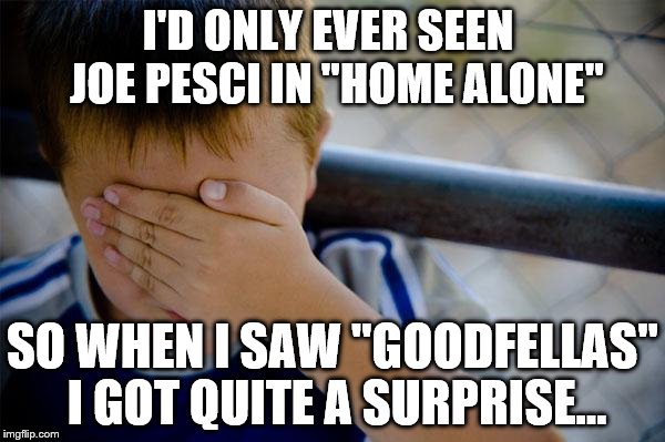 I image similar reactions to seeing Michael Madsen in "Free Willy" and then "Reservoir Dogs"... | I'D ONLY EVER SEEN  JOE PESCI IN "HOME ALONE"; SO WHEN I SAW "GOODFELLAS" I GOT QUITE A SURPRISE... | image tagged in memes,confession kid,joe pesci,goodfellas,films,movies | made w/ Imgflip meme maker
