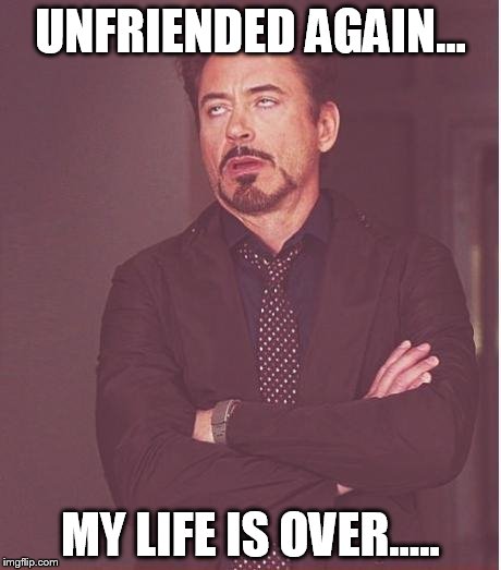 Face You Make Robert Downey Jr | UNFRIENDED AGAIN... MY LIFE IS OVER..... | image tagged in memes,face you make robert downey jr | made w/ Imgflip meme maker