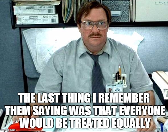 I Was Told There Would Be | THE LAST THING I REMEMBER THEM SAYING WAS THAT EVERYONE WOULD BE TREATED EQUALLY | image tagged in memes,i was told there would be | made w/ Imgflip meme maker