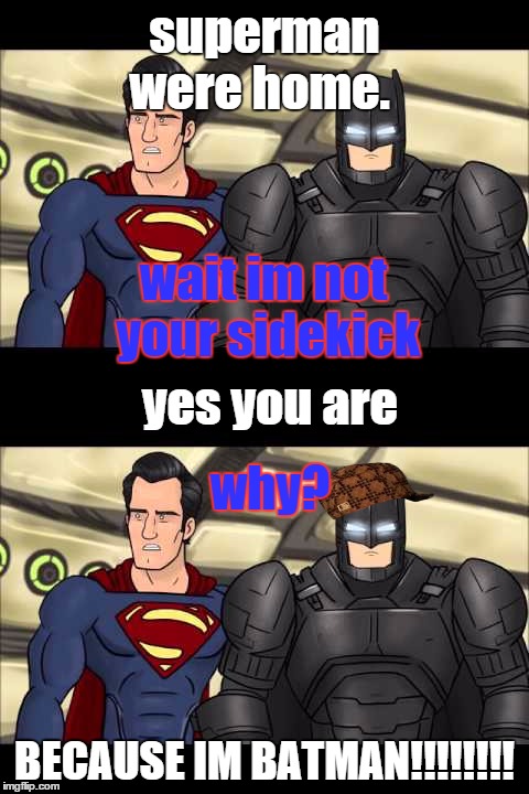 batman v superman thug life | superman were home. wait im not your sidekick; yes you are; why? BECAUSE IM BATMAN!!!!!!!! | image tagged in batman and superman,thug life,get wrecked | made w/ Imgflip meme maker