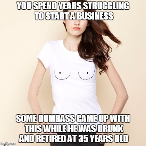 Boob Shirt | YOU SPEND YEARS STRUGGLING TO START A BUSINESS; SOME DUMBASS CAME UP WITH THIS WHILE HE WAS DRUNK AND RETIRED AT 35 YEARS OLD | image tagged in funny,memes,boobs | made w/ Imgflip meme maker