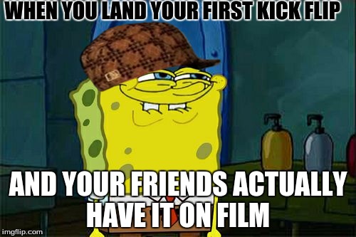 Don't You Squidward Meme | WHEN YOU LAND YOUR FIRST KICK FLIP; AND YOUR FRIENDS ACTUALLY HAVE IT ON FILM | image tagged in memes,dont you squidward,scumbag | made w/ Imgflip meme maker