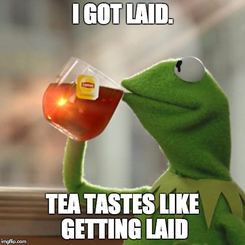 But That's None Of My Business | I GOT LAID. TEA TASTES LIKE GETTING LAID | image tagged in memes,but thats none of my business,kermit the frog | made w/ Imgflip meme maker