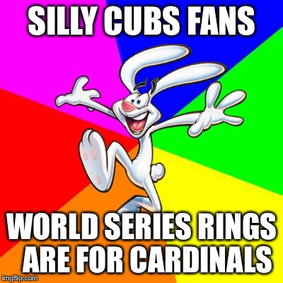 Trix Rabbit | SILLY CUBS FANS; WORLD SERIES RINGS 
ARE FOR CARDINALS | image tagged in trix rabbit | made w/ Imgflip meme maker