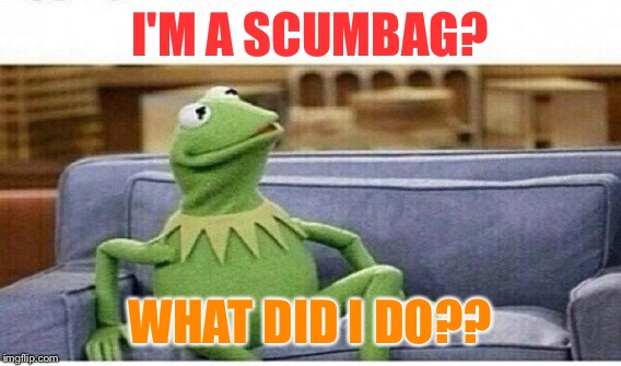 I'M A SCUMBAG? WHAT DID I DO?? | made w/ Imgflip meme maker