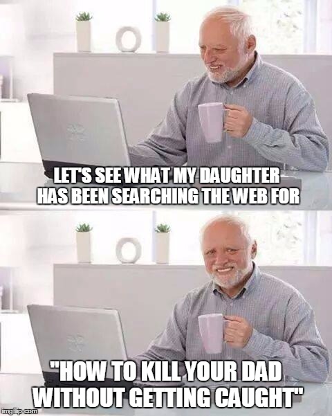 Hide the Pain Harold | LET'S SEE WHAT MY DAUGHTER HAS BEEN SEARCHING THE WEB FOR; "HOW TO KILL YOUR DAD WITHOUT GETTING CAUGHT" | image tagged in memes,hide the pain harold | made w/ Imgflip meme maker