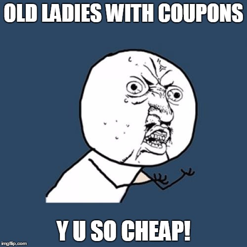 Y U No Meme | OLD LADIES WITH COUPONS; Y U SO CHEAP! | image tagged in memes,y u no | made w/ Imgflip meme maker