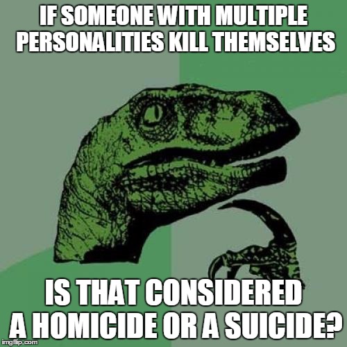 Philosoraptor Meme | IF SOMEONE WITH MULTIPLE PERSONALITIES KILL THEMSELVES; IS THAT CONSIDERED A HOMICIDE OR A SUICIDE? | image tagged in memes,philosoraptor | made w/ Imgflip meme maker