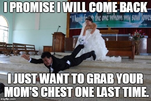 Afraid of Marriage | I PROMISE I WILL COME BACK; I JUST WANT TO GRAB YOUR MOM'S CHEST ONE LAST TIME. | image tagged in afraid of marriage | made w/ Imgflip meme maker