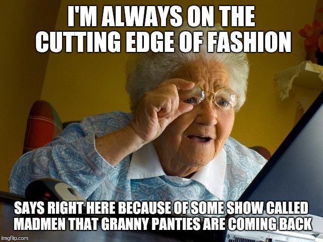 Grandma Finds The Internet | I'M ALWAYS ON THE CUTTING EDGE OF FASHION; SAYS RIGHT HERE BECAUSE OF SOME SHOW CALLED MADMEN THAT GRANNY PANTIES ARE COMING BACK | image tagged in memes,grandma finds the internet | made w/ Imgflip meme maker