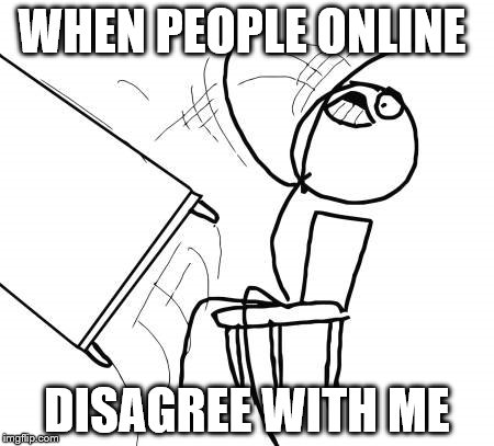 Table Flip Guy | WHEN PEOPLE ONLINE; DISAGREE WITH ME | image tagged in memes,table flip guy | made w/ Imgflip meme maker