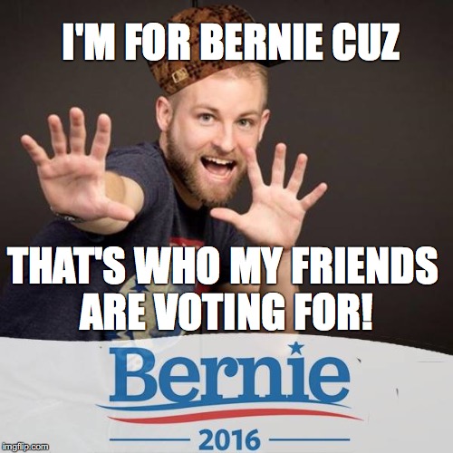 I'M FOR BERNIE CUZ; THAT'S WHO MY FRIENDS ARE VOTING FOR! | image tagged in scumbag | made w/ Imgflip meme maker