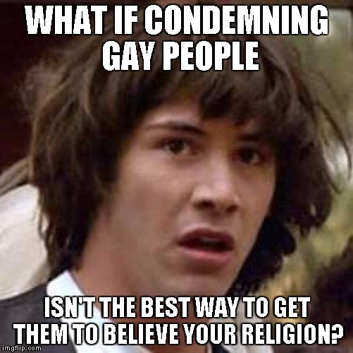 Conspiracy Keanu Meme | WHAT IF CONDEMNING GAY PEOPLE; ISN'T THE BEST WAY TO GET THEM TO BELIEVE YOUR RELIGION? | image tagged in memes,conspiracy keanu | made w/ Imgflip meme maker