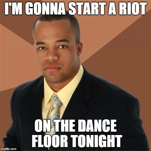 Successful Black Man Meme | I'M GONNA START A RIOT; ON THE DANCE FLOOR TONIGHT | image tagged in memes,successful black man | made w/ Imgflip meme maker