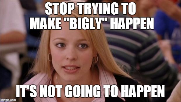 Its Not Going To Happen Meme | STOP TRYING TO MAKE "BIGLY" HAPPEN; IT'S NOT GOING TO HAPPEN | image tagged in memes,its not going to happen | made w/ Imgflip meme maker