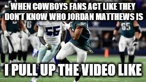 WHEN COWBOYS FANS ACT LIKE THEY DON'T KNOW WHO JORDAN MATTHEWS IS; I PULL UP THE VIDEO LIKE | image tagged in philadelphia eagles | made w/ Imgflip meme maker