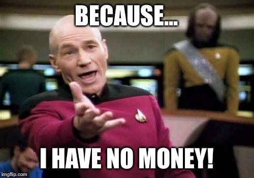 Picard Wtf Meme | BECAUSE... I HAVE NO MONEY! | image tagged in memes,picard wtf | made w/ Imgflip meme maker