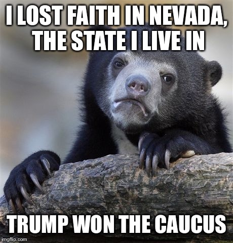 Confession Bear | I LOST FAITH IN NEVADA, THE STATE I LIVE IN; TRUMP WON THE CAUCUS | image tagged in memes,confession bear | made w/ Imgflip meme maker