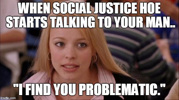 I find you problematic | WHEN SOCIAL JUSTICE HOE STARTS TALKING TO YOUR MAN.. "I FIND YOU PROBLEMATIC." | image tagged in memes,its not going to happen,sjw,problematic,hoe,social justice warrior | made w/ Imgflip meme maker