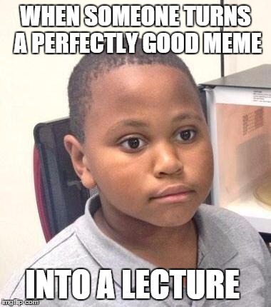 This happens to everyone online | WHEN SOMEONE TURNS A PERFECTLY GOOD MEME; INTO A LECTURE | image tagged in memes,minor mistake marvin | made w/ Imgflip meme maker