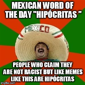 succesful mexican | MEXICAN WORD OF THE DAY "HIPÓCRITAS "; PEOPLE WHO CLAIM THEY ARE NOT RACIST BUT LIKE MEMES LIKE THIS ARE HIPÓCRITAS | image tagged in succesful mexican | made w/ Imgflip meme maker