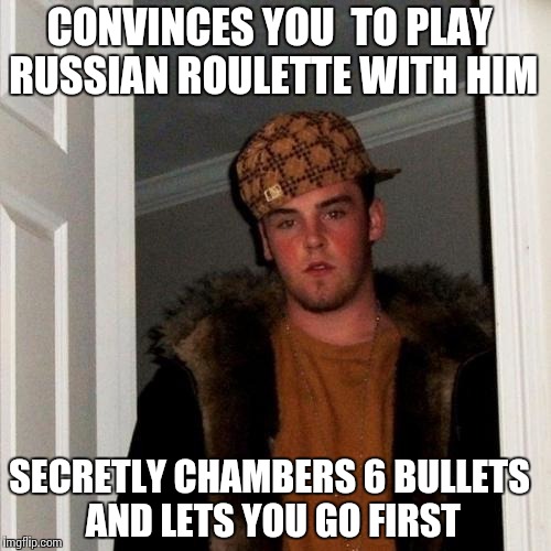 Scumbag Steve | CONVINCES YOU  TO PLAY RUSSIAN ROULETTE WITH HIM; SECRETLY CHAMBERS 6 BULLETS AND LETS YOU GO FIRST | image tagged in memes,scumbag steve | made w/ Imgflip meme maker