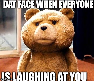 Ted | DAT FACE WHEN EVERYONE; IS LAUGHING AT YOU | image tagged in memes,ted | made w/ Imgflip meme maker