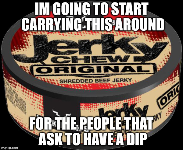 IM GOING TO START CARRYING THIS AROUND; FOR THE PEOPLE THAT ASK TO HAVE A DIP | image tagged in chewing | made w/ Imgflip meme maker