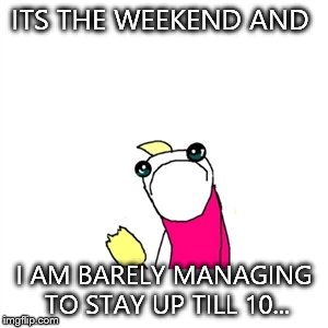 Its hard for me to manage staying up 1 hour after my bed time. Is that normal? | ITS THE WEEKEND AND; I AM BARELY MANAGING TO STAY UP TILL 10... | image tagged in memes,sad x all the y | made w/ Imgflip meme maker