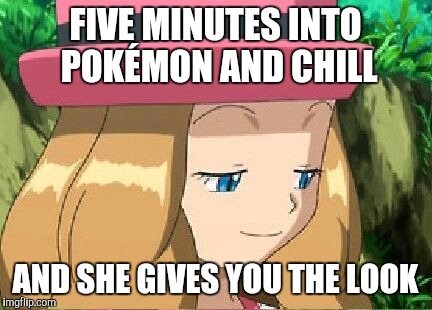 I can't think of a good clever title so just pretend there is one | FIVE MINUTES INTO POKÉMON AND CHILL; AND SHE GIVES YOU THE LOOK | image tagged in pevert serena pokemon | made w/ Imgflip meme maker
