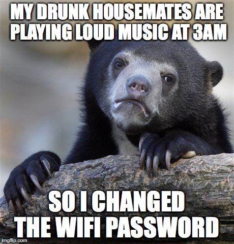 Confession Bear Meme | MY DRUNK HOUSEMATES ARE PLAYING LOUD MUSIC AT 3AM; SO I CHANGED THE WIFI PASSWORD | image tagged in memes,confession bear,AdviceAnimals | made w/ Imgflip meme maker