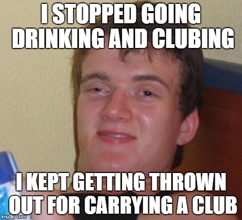 10 Guy | I STOPPED GOING DRINKING AND CLUBING; I KEPT GETTING THROWN OUT FOR CARRYING A CLUB | image tagged in memes,10 guy | made w/ Imgflip meme maker