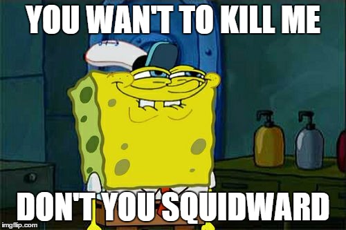 Don't You Squidward | YOU WAN'T TO KILL ME; DON'T YOU SQUIDWARD | image tagged in memes,dont you squidward | made w/ Imgflip meme maker