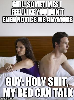 It took me forever to find a good template for this  | GIRL: SOMETIMES I FEEL LIKE YOU DON'T EVEN NOTICE ME ANYMORE; GUY: HOLY SHIT, MY BED CAN TALK | image tagged in 2 people in bed backs turned | made w/ Imgflip meme maker