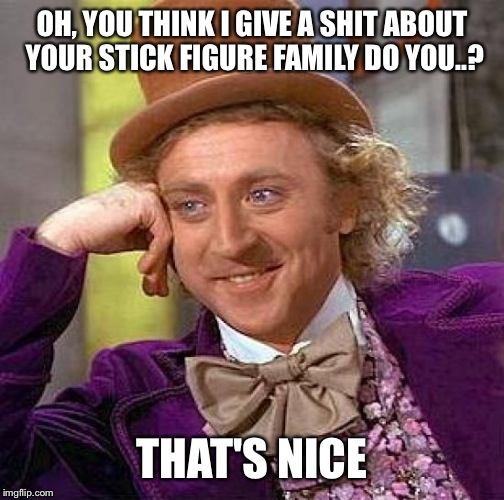 Creepy Condescending Wonka Meme | OH, YOU THINK I GIVE A SHIT ABOUT YOUR STICK FIGURE FAMILY DO YOU..? THAT'S NICE | image tagged in memes,creepy condescending wonka | made w/ Imgflip meme maker