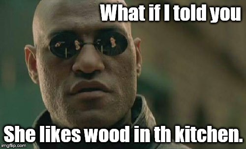 Matrix Morpheus Meme | What if I told you She likes wood in th kitchen. | image tagged in memes,matrix morpheus | made w/ Imgflip meme maker