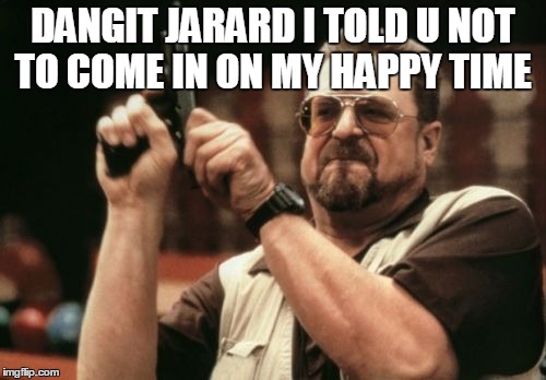 Am I The Only One Around Here | DANGIT JARARD I TOLD U NOT TO COME IN ON MY HAPPY TIME | image tagged in memes,am i the only one around here | made w/ Imgflip meme maker