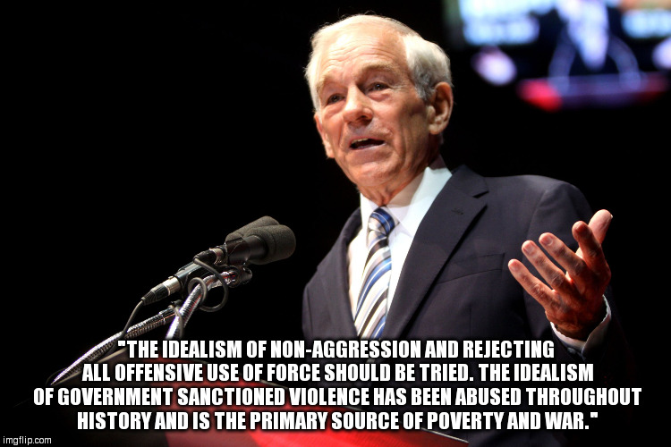 Oh Ron, why wouldn't they listen? | "THE IDEALISM OF NON-AGGRESSION AND REJECTING ALL OFFENSIVE USE OF FORCE SHOULD BE TRIED. THE IDEALISM OF GOVERNMENT SANCTIONED VIOLENCE HAS BEEN ABUSED THROUGHOUT HISTORY AND IS THE PRIMARY SOURCE OF POVERTY AND WAR." | image tagged in ron paul speech | made w/ Imgflip meme maker