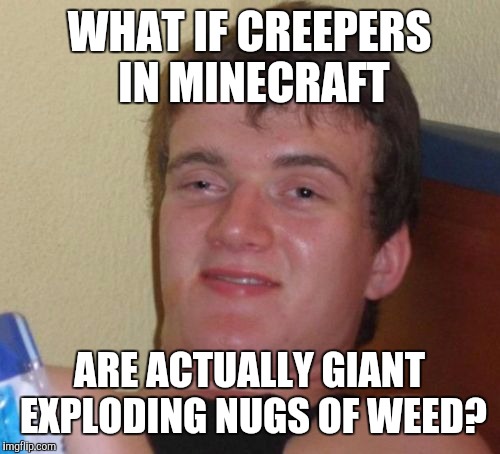 That Would Make Minecraft More Interesting! | WHAT IF CREEPERS IN MINECRAFT; ARE ACTUALLY GIANT EXPLODING NUGS OF WEED? | image tagged in memes,10 guy,minecraft,mlg,funny,front page | made w/ Imgflip meme maker