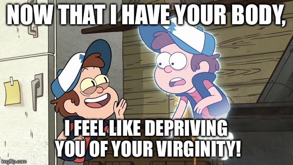 Guess What? Bipper (Bill) and Dipper | NOW THAT I HAVE YOUR BODY, I FEEL LIKE DEPRIVING YOU OF YOUR VIRGINITY! | image tagged in guess what bipper bill and dipper | made w/ Imgflip meme maker