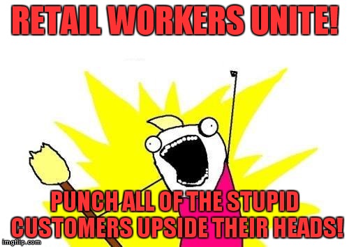 X All The Y Meme | RETAIL WORKERS UNITE! PUNCH ALL OF THE STUPID CUSTOMERS UPSIDE THEIR HEADS! | image tagged in memes,x all the y | made w/ Imgflip meme maker