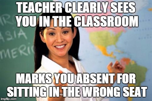 Unhelpful High School Teacher | TEACHER CLEARLY SEES YOU IN THE CLASSROOM; MARKS YOU ABSENT FOR SITTING IN THE WRONG SEAT | image tagged in memes,unhelpful high school teacher | made w/ Imgflip meme maker