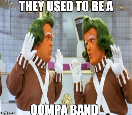 THEY USED TO BE A OOMPA BAND | made w/ Imgflip meme maker