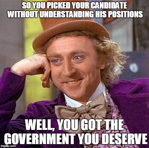 Because most people put more thought into dinner. | SO YOU PICKED YOUR CANDIDATE WITHOUT UNDERSTANDING HIS POSITIONS; WELL, YOU GOT THE GOVERNMENT YOU DESERVE | image tagged in memes,creepy condescending wonka,election 2016,politics | made w/ Imgflip meme maker