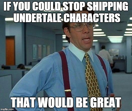 i have nothing against undertale | IF YOU COULD STOP SHIPPING UNDERTALE CHARACTERS; THAT WOULD BE GREAT | image tagged in memes,that would be great | made w/ Imgflip meme maker