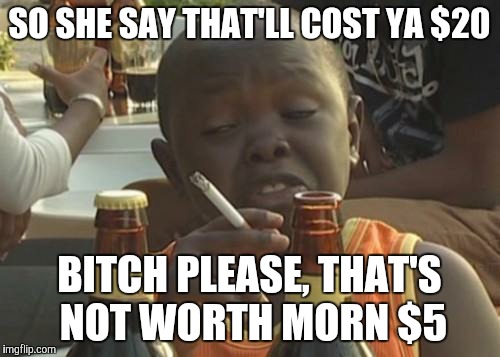 Don't Give A Fuck Kid | SO SHE SAY THAT'LL COST YA $20; BITCH PLEASE, THAT'S NOT WORTH MORN $5 | image tagged in don't give a fuck kid | made w/ Imgflip meme maker