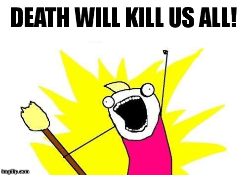 We're all gonna DIE! | DEATH WILL KILL US ALL! | image tagged in memes,x all the y | made w/ Imgflip meme maker