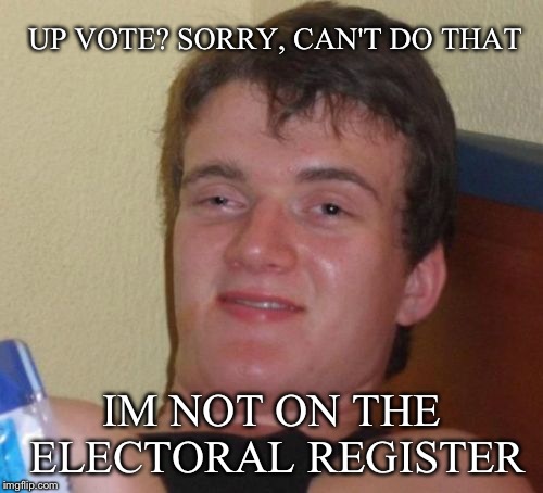 10 Guy Meme | UP VOTE? SORRY, CAN'T DO THAT IM NOT ON THE ELECTORAL REGISTER | image tagged in memes,10 guy | made w/ Imgflip meme maker